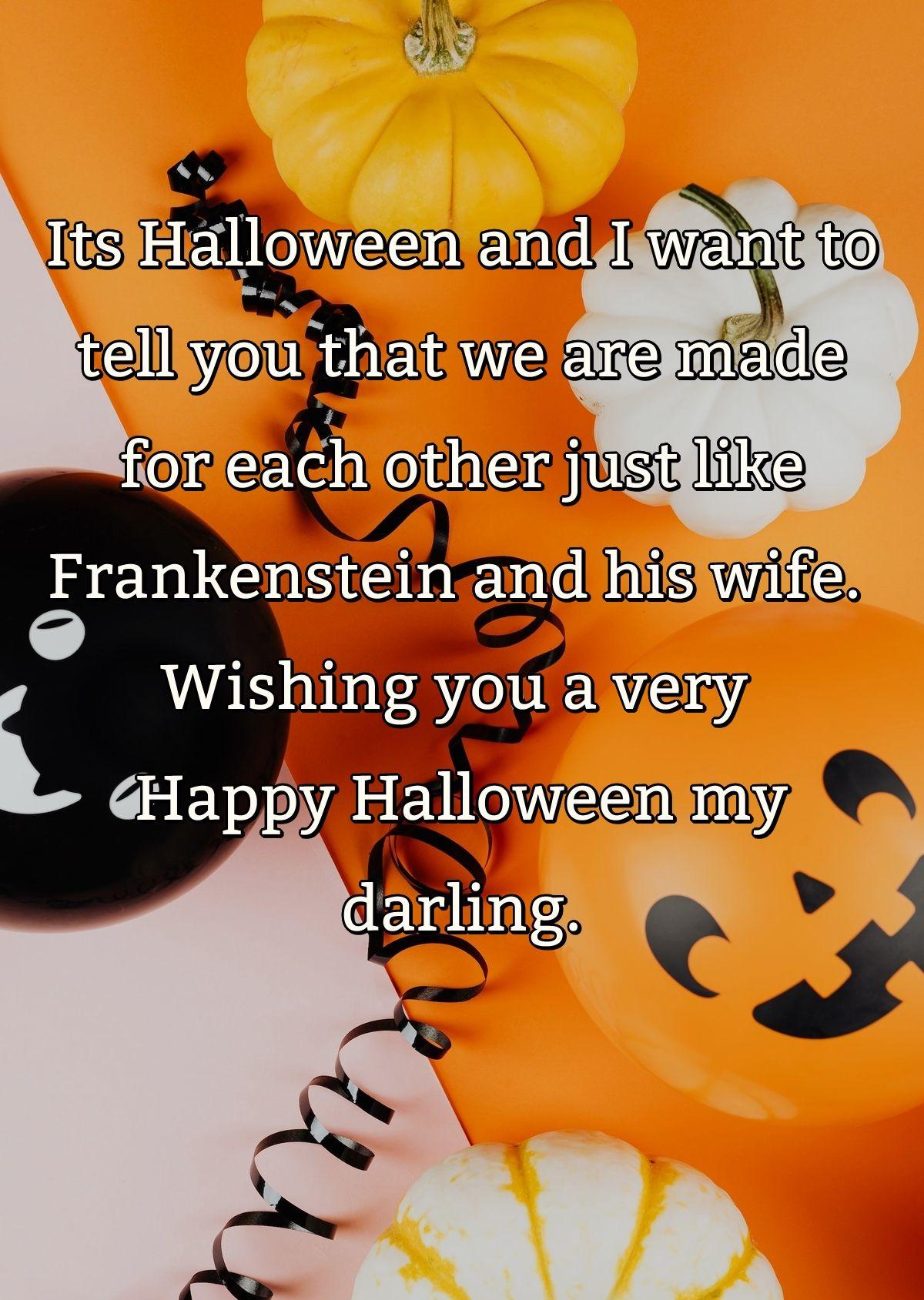 Its Halloween and I want to tell you that we are made for each other just like Frankenstein and his wife. Wishing you a very Happy Halloween my darling.