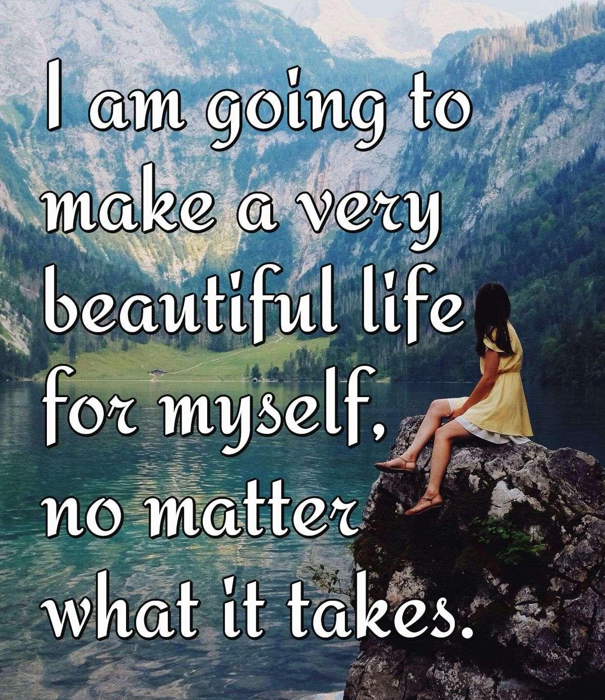 I am going to make a very beautiful life for myself no matter what it takes.