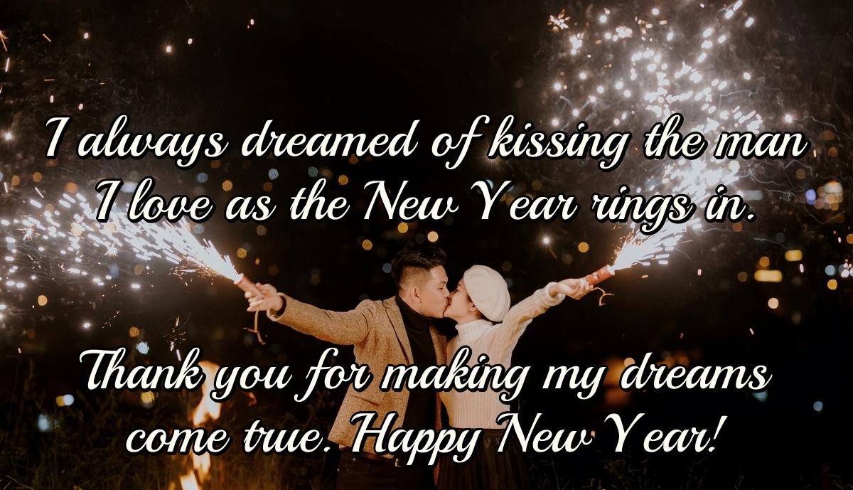 I always dreamed of kissing the man I love as the New Year rings in. Thank you for making my dreams come true. Happy New Year!