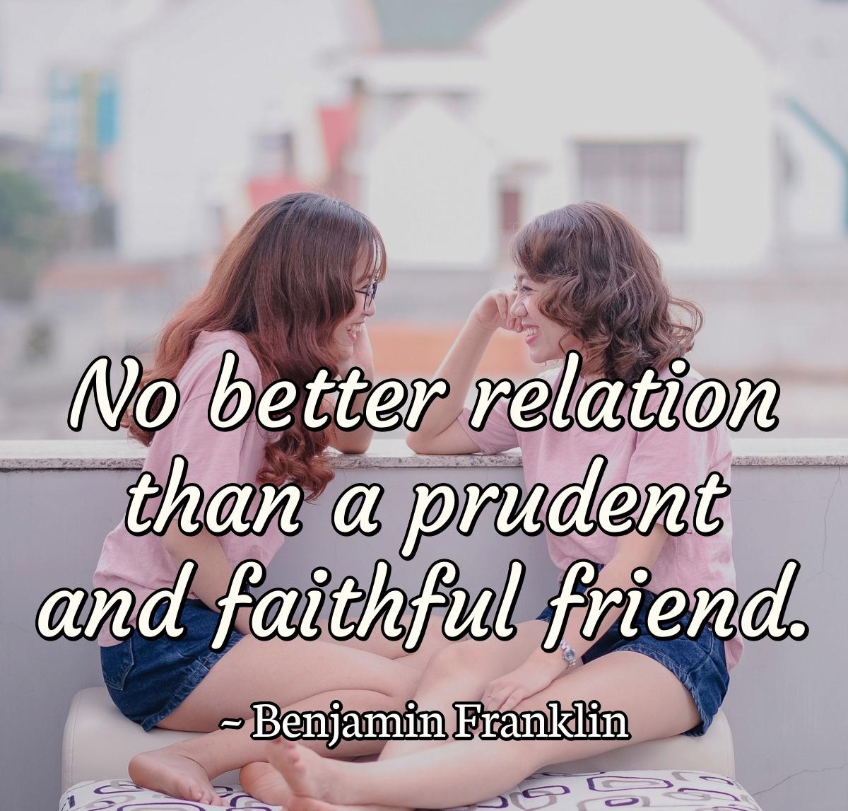 No better relation than a prudent and faithful friend.