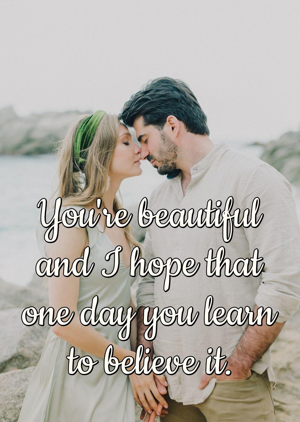 You're beautiful and I hope that one day you learn to believe it.