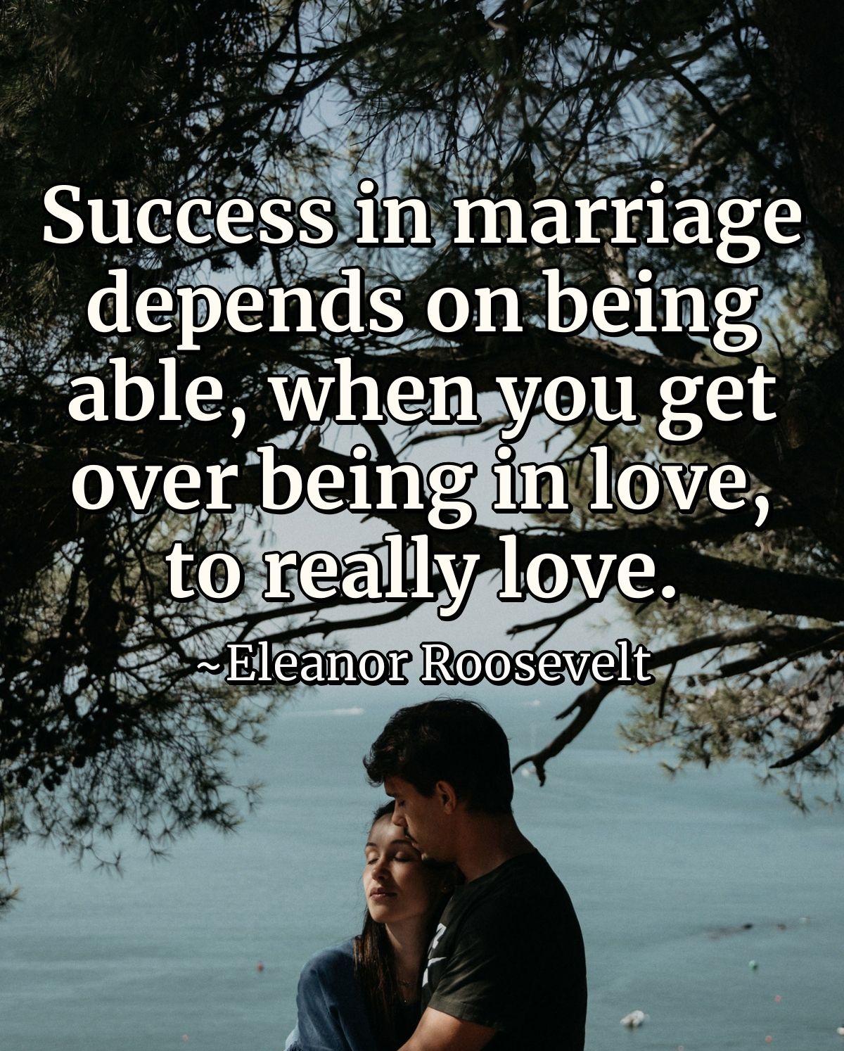 Success in marriage depends on being able, when you get over being in love, to really love.