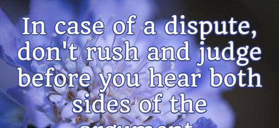 In case of a dispute, don't rush and judge before you hear both sides of the argument.