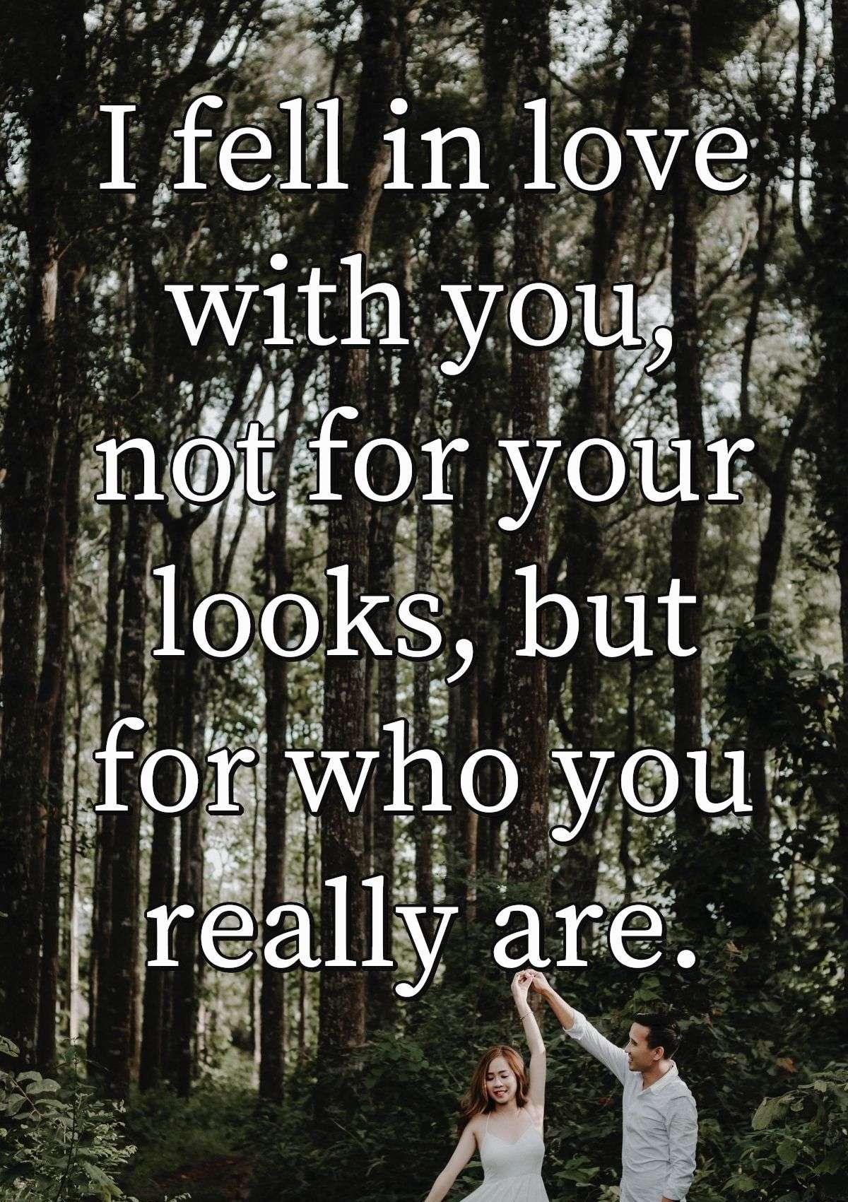 I fell in love with you, not for your looks, but for who you really are.