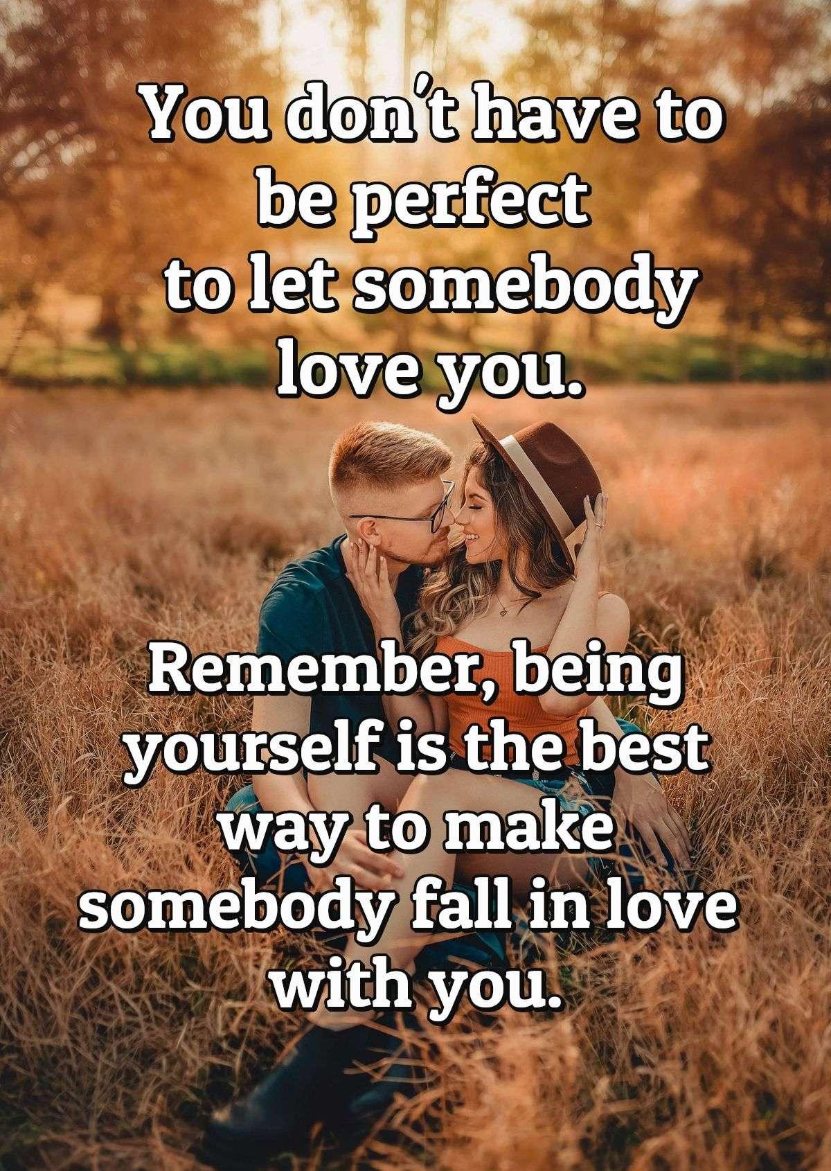 You don't have to be perfect to let somebody love you. Remember, being yourself is the best way to make somebody fall in love with you.