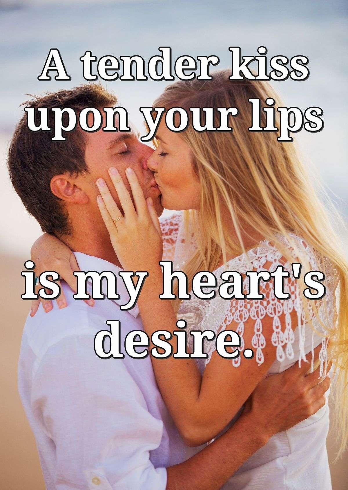 A tender kiss upon your lips is my heart's desire.