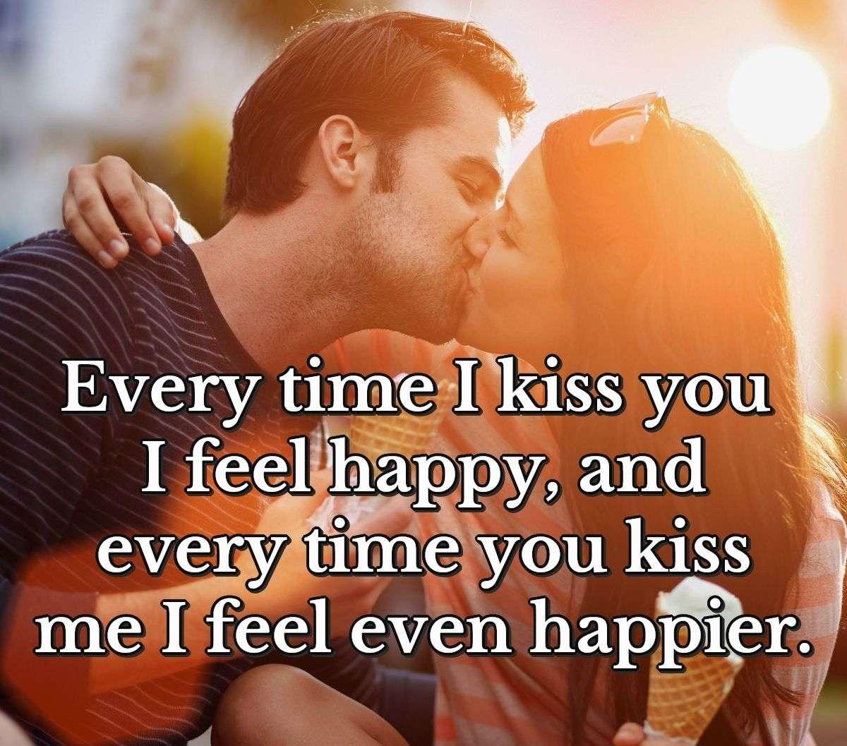 Every time I kiss you I feel happy, and every time you kiss me I feel even happier.