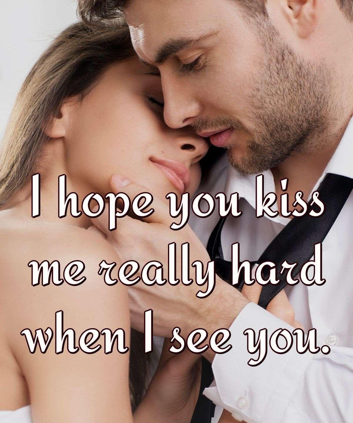 I hope you kiss me really hard when I see you.