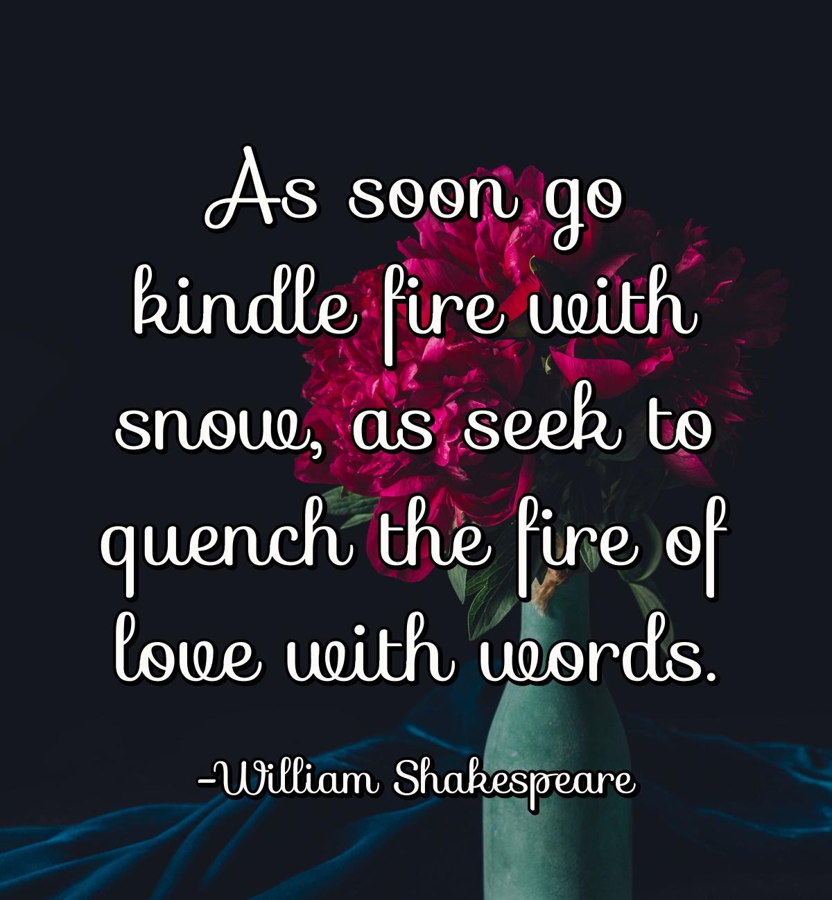 As soon go kindle fire with snow, as seek to quench the fire of love with words.