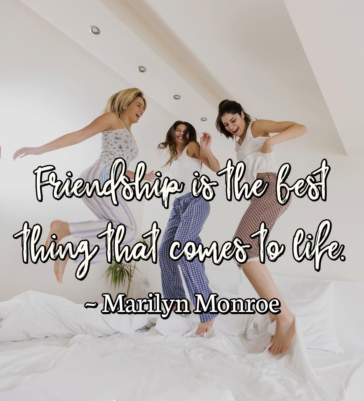 Friendship is the best thing that comes to life.