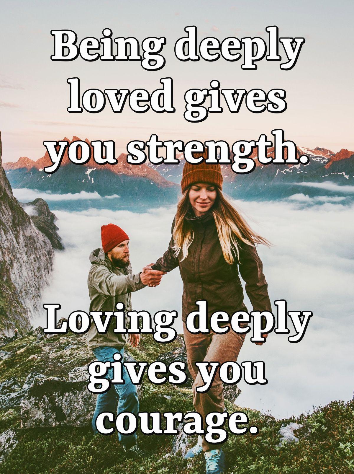 Being deeply loved gives you strength. Loving deeply gives you courage.