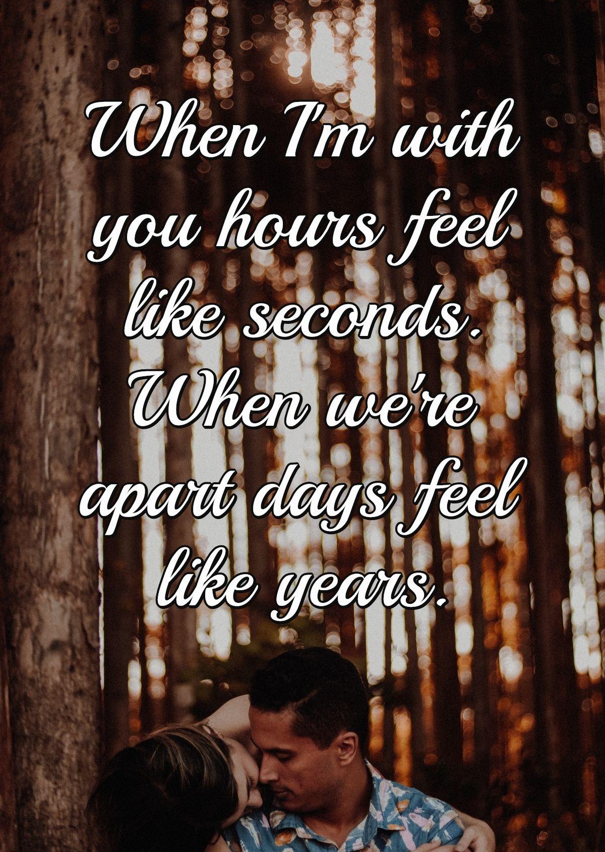 When I'm with you hours feel like seconds. When we're apart days feel like years.