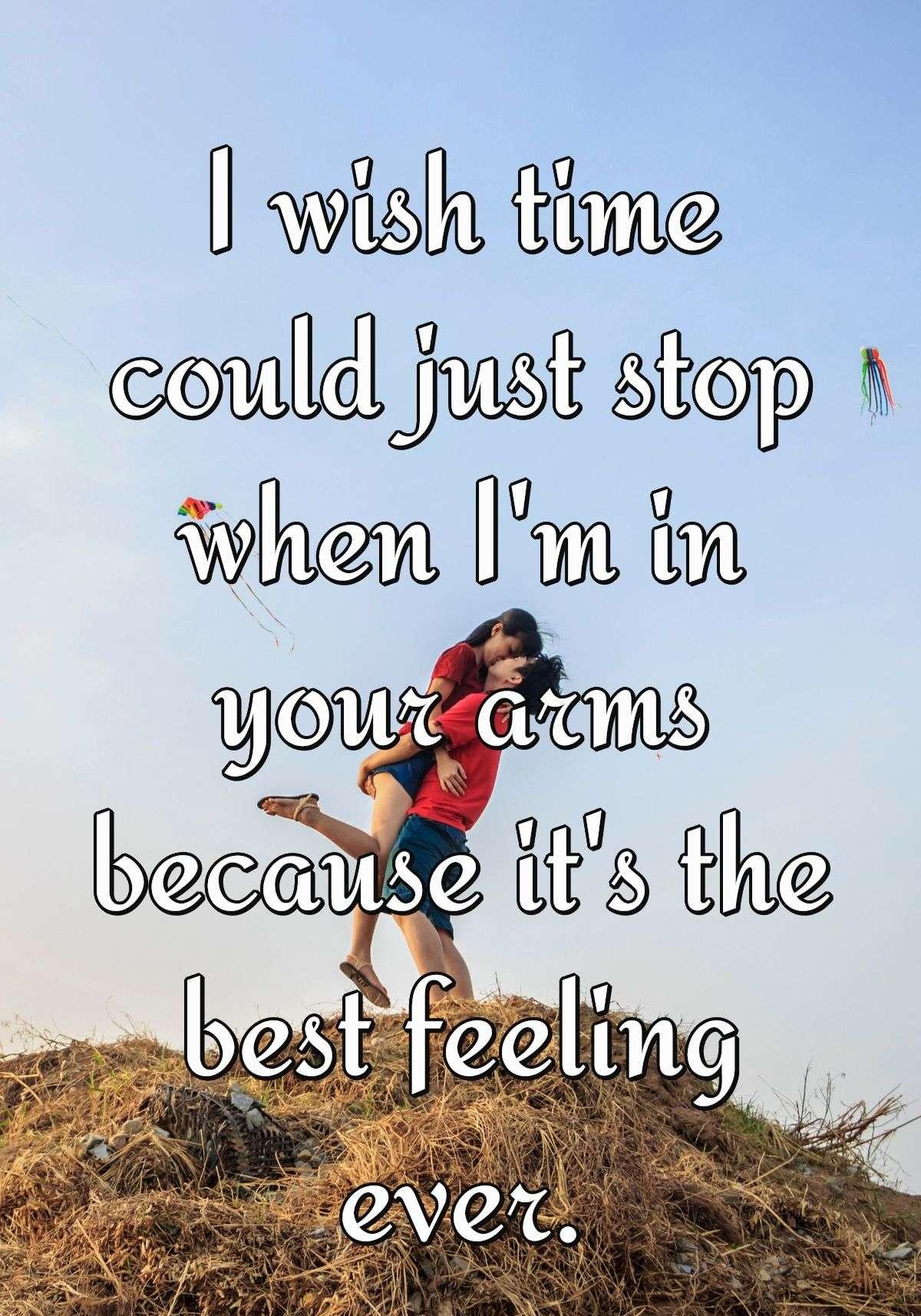 I wish time could just stop when I'm in your arms because it's the best feeling ever.