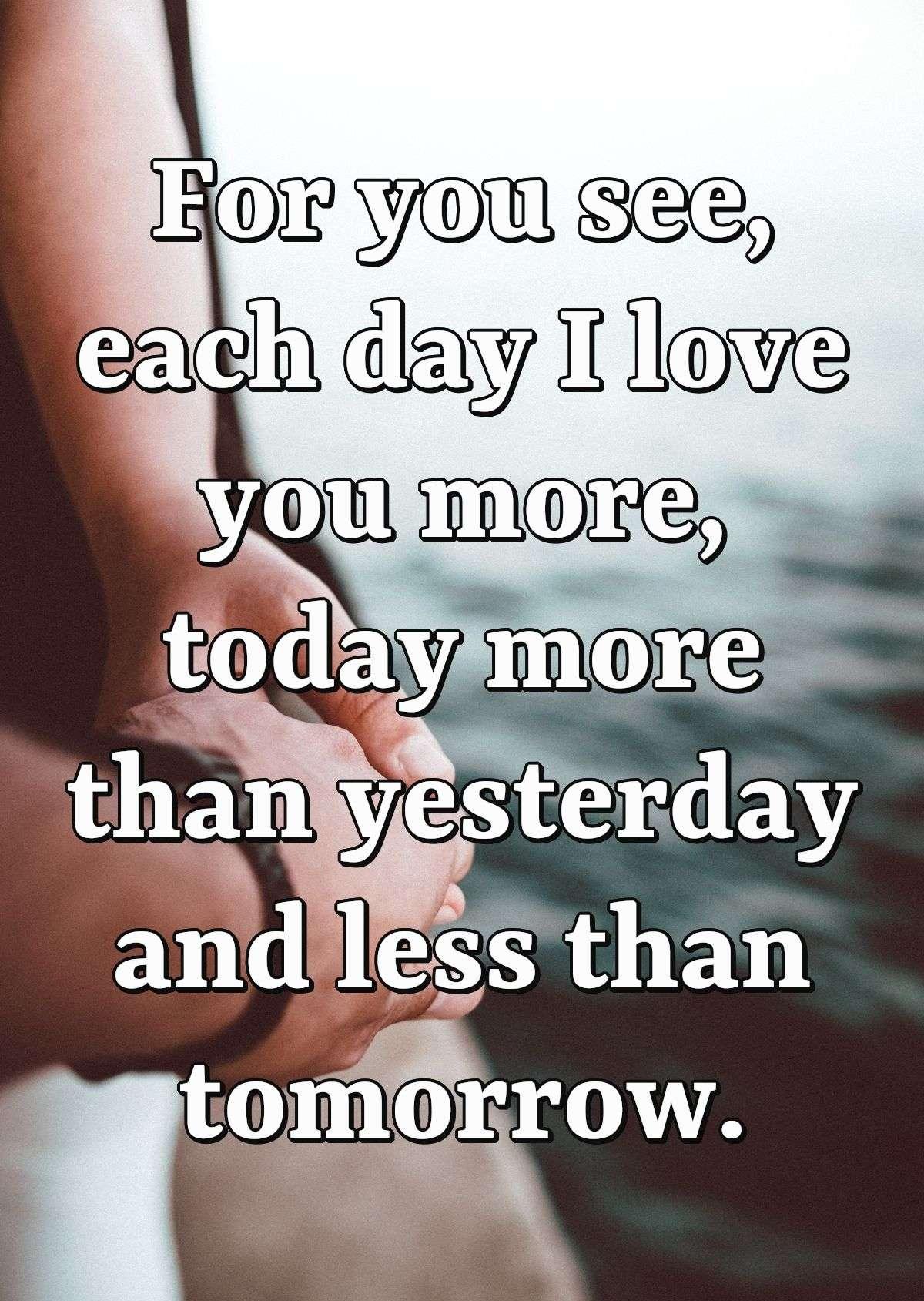 For you see, each day I love you more, today more than yesterday and less than tomorrow.