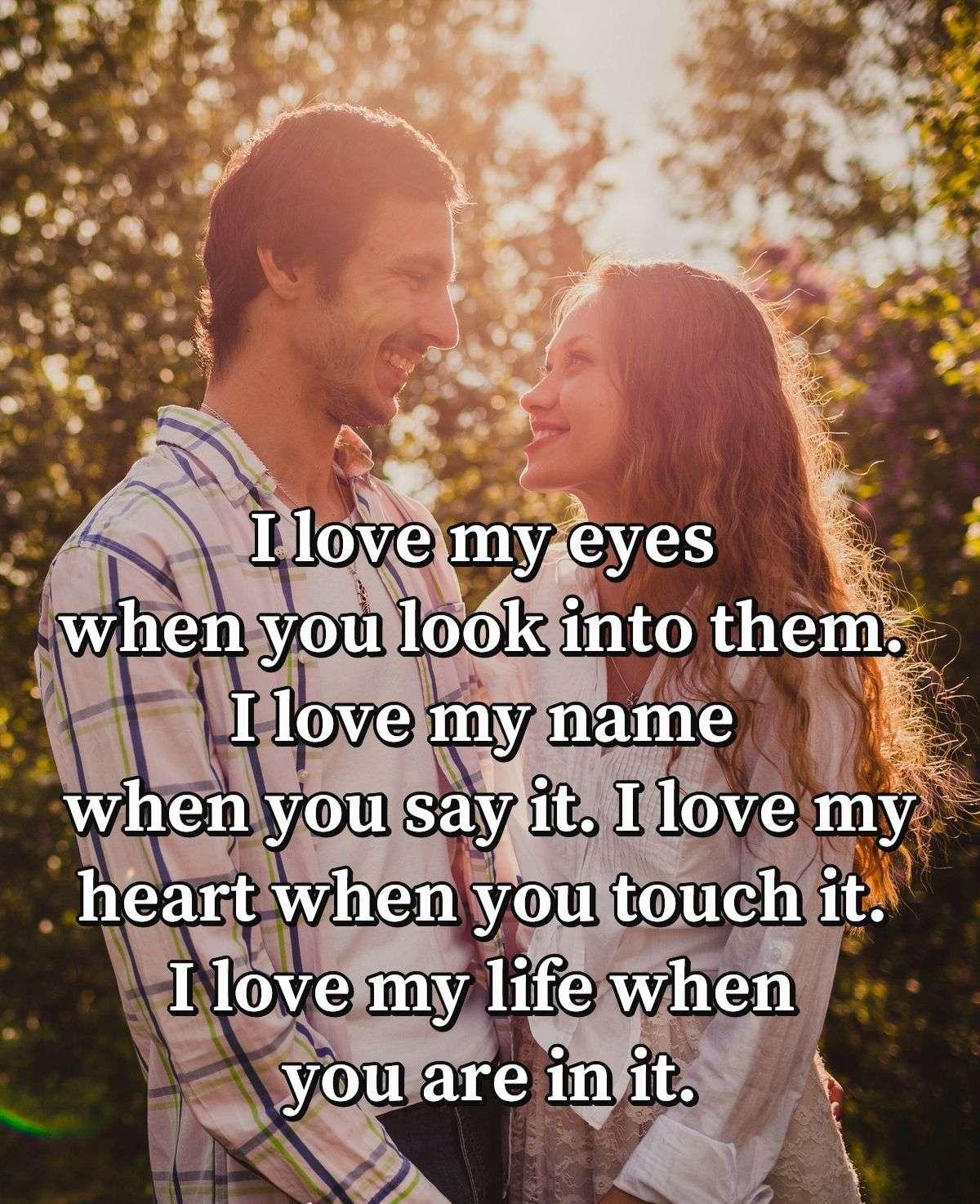 I love my eyes when you look into them. I love my name when you say it. I love my heart when you touch it. I love my life when you are in it.