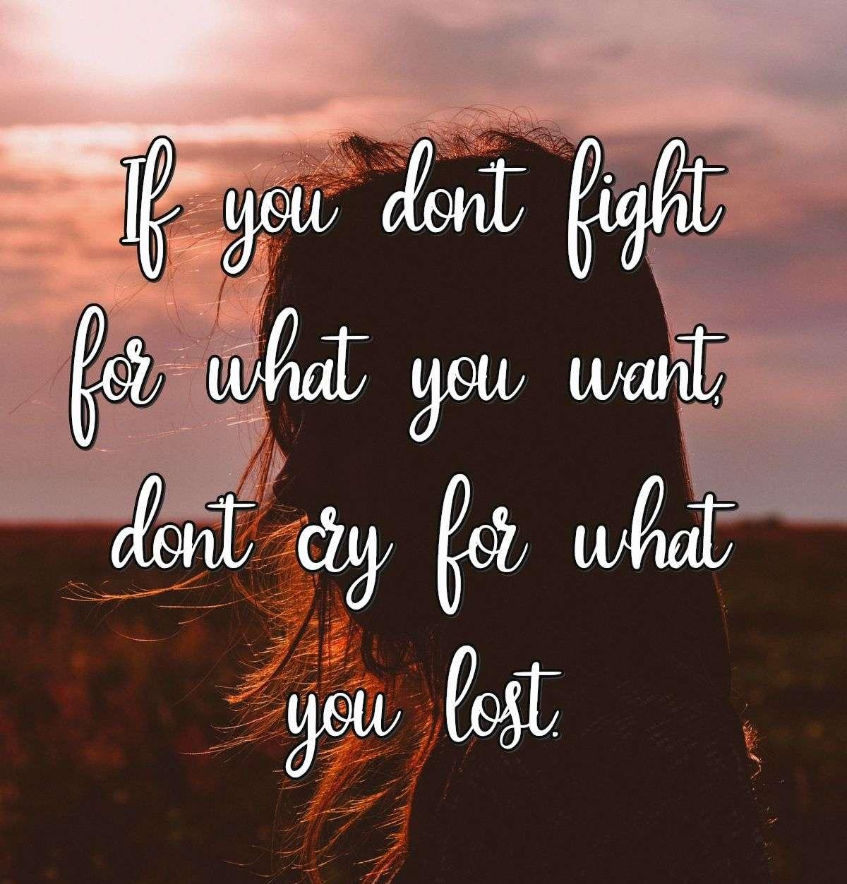 If you don't fight for what you want, don't cry for what you lost.