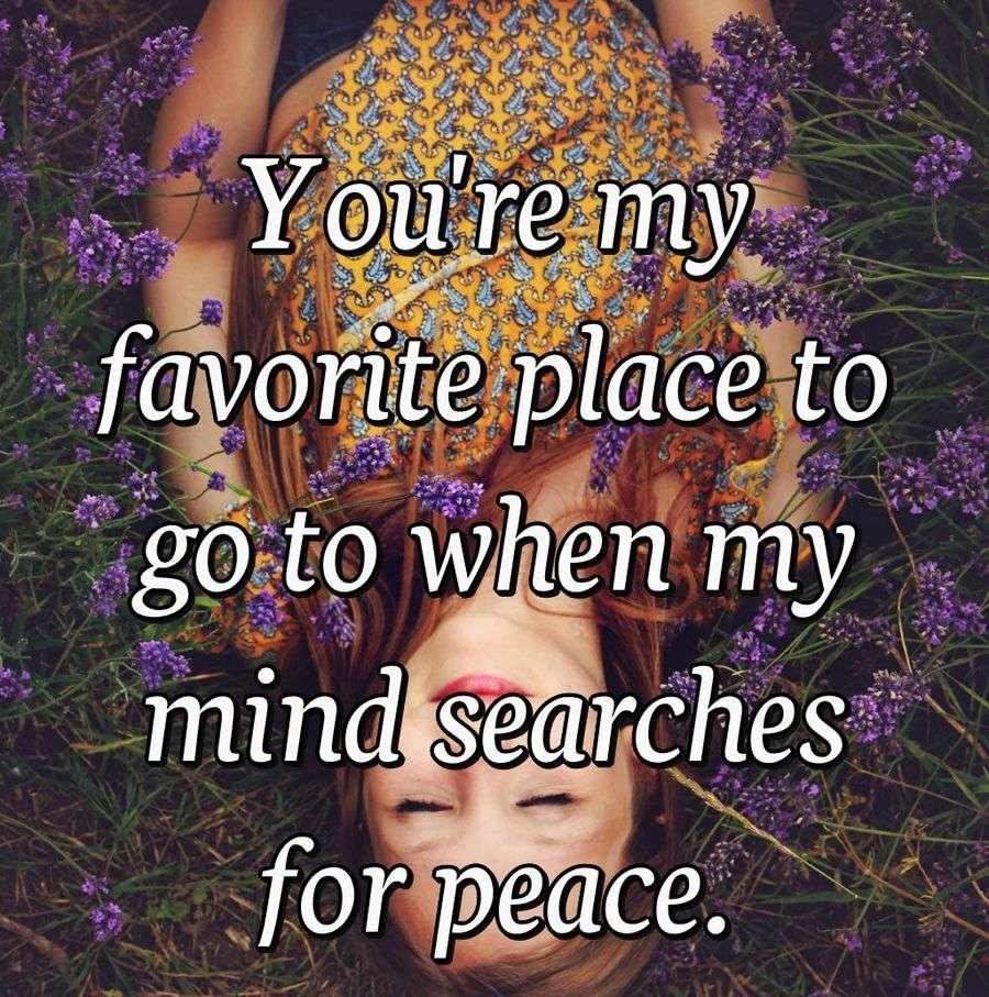 You're my favorite place to go to when my mind searches for peace.