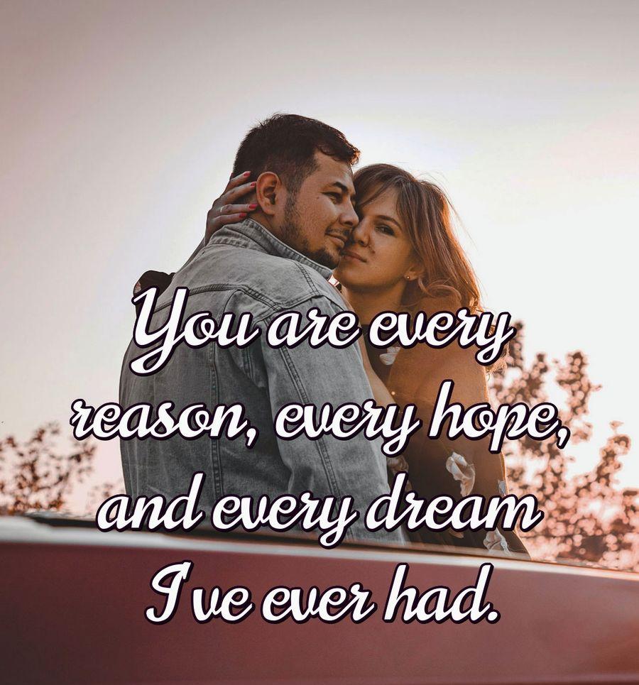 You are every reason, every hope, and every dream I've ever had.