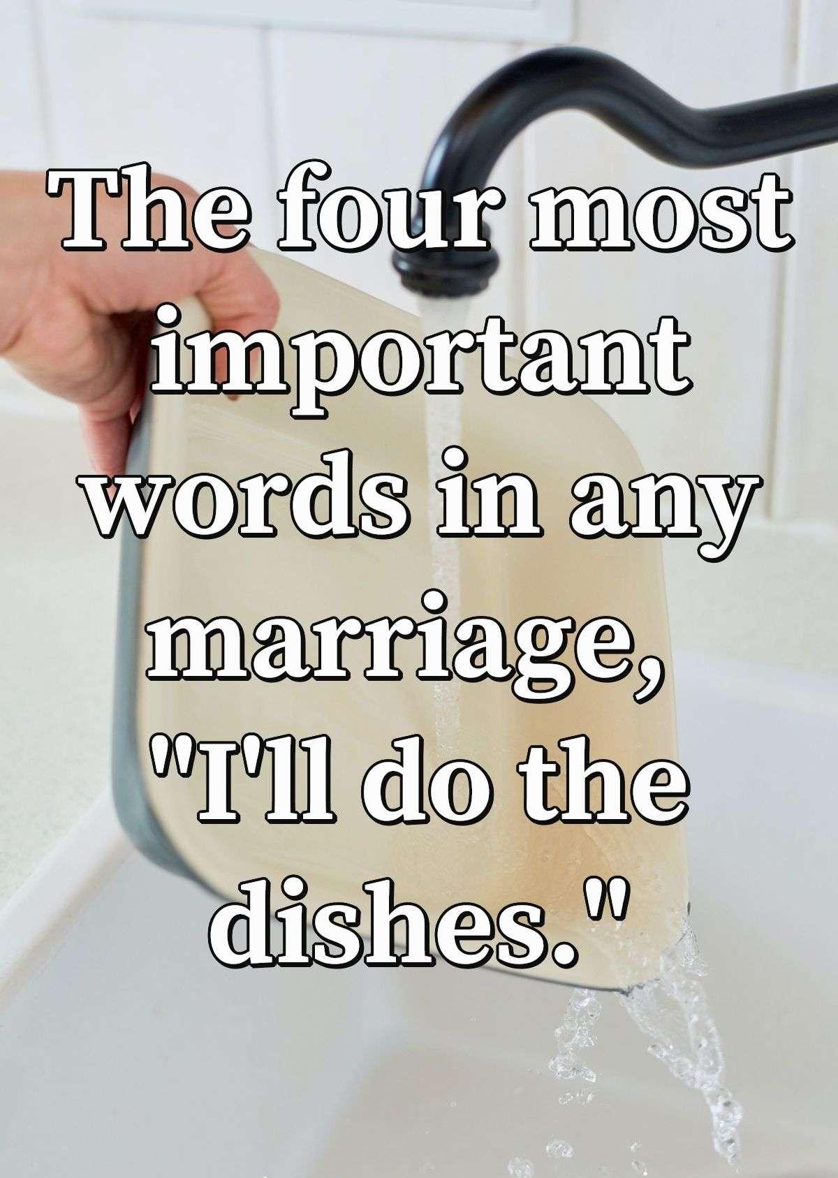 The four most important words in any marriage, \"I'll do the dishes.\