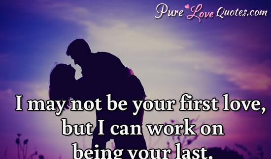 I may not be your first love, but I can work on being your last.