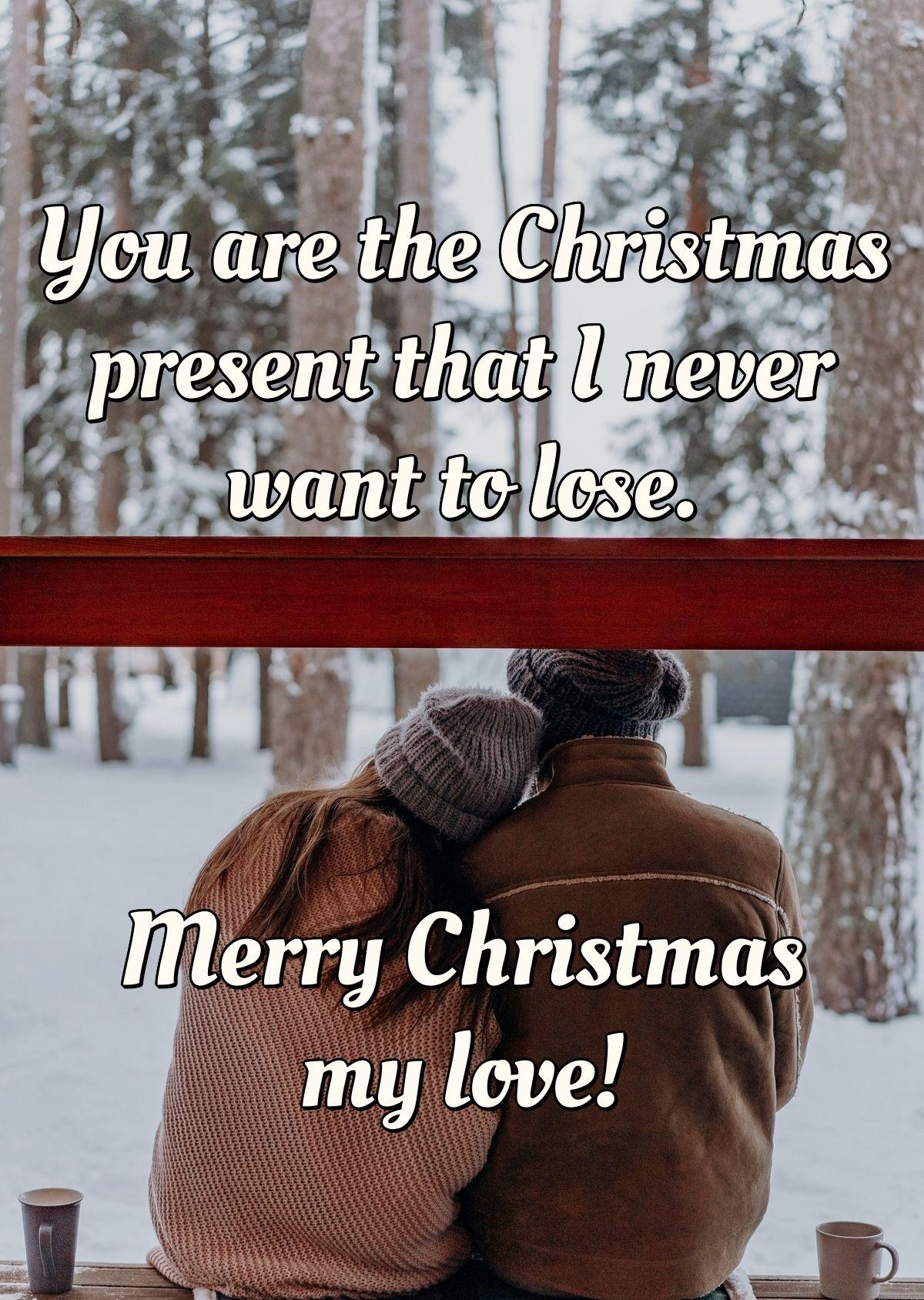 You are the Christmas present that I never want to lose. Merry Christmas my love!