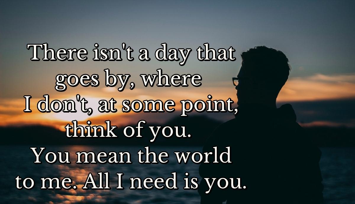 There isn't a day that goes by, where I don't, at some point, think of you. You mean the world to me. All I need is you.