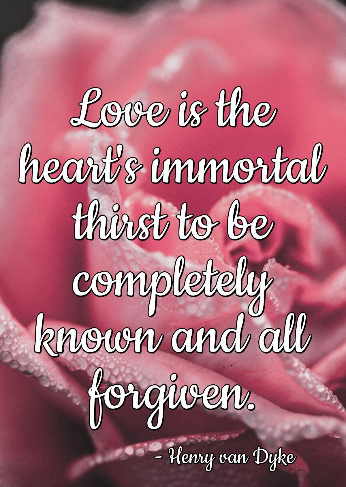 Love is the heart's immortal thirst to be completely known and all forgiven.