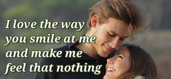 I love the way you smile at me and make me feel that nothing can go wrong.