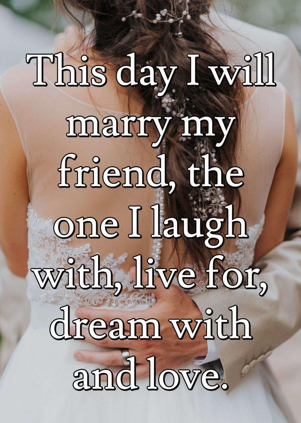 This day I will marry my friend, the one I laugh with, live for, dream with and love.