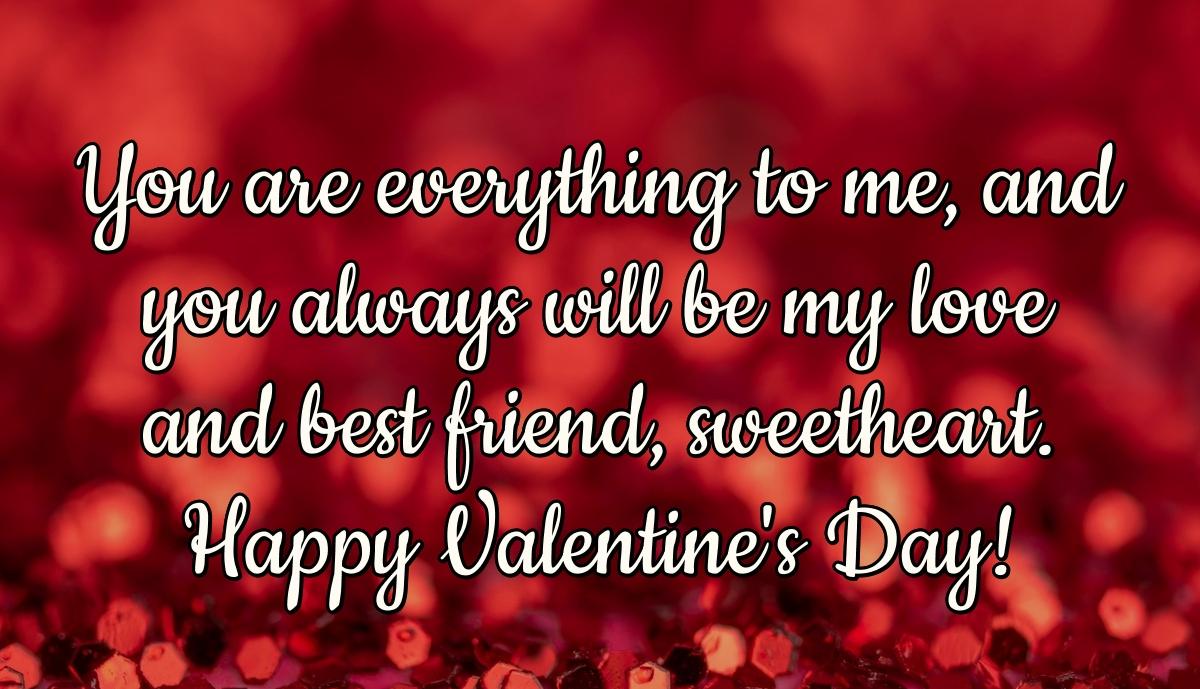 You are everything to me, and you always will be my love and best friend, sweetheart. Happy Valentine's Day!