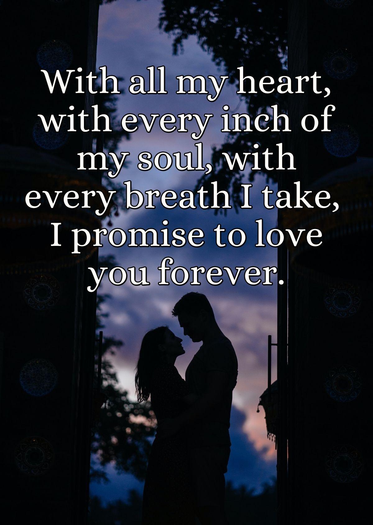 With all my heart, with every inch of my soul, with every breath I take, I promise to love you forever.