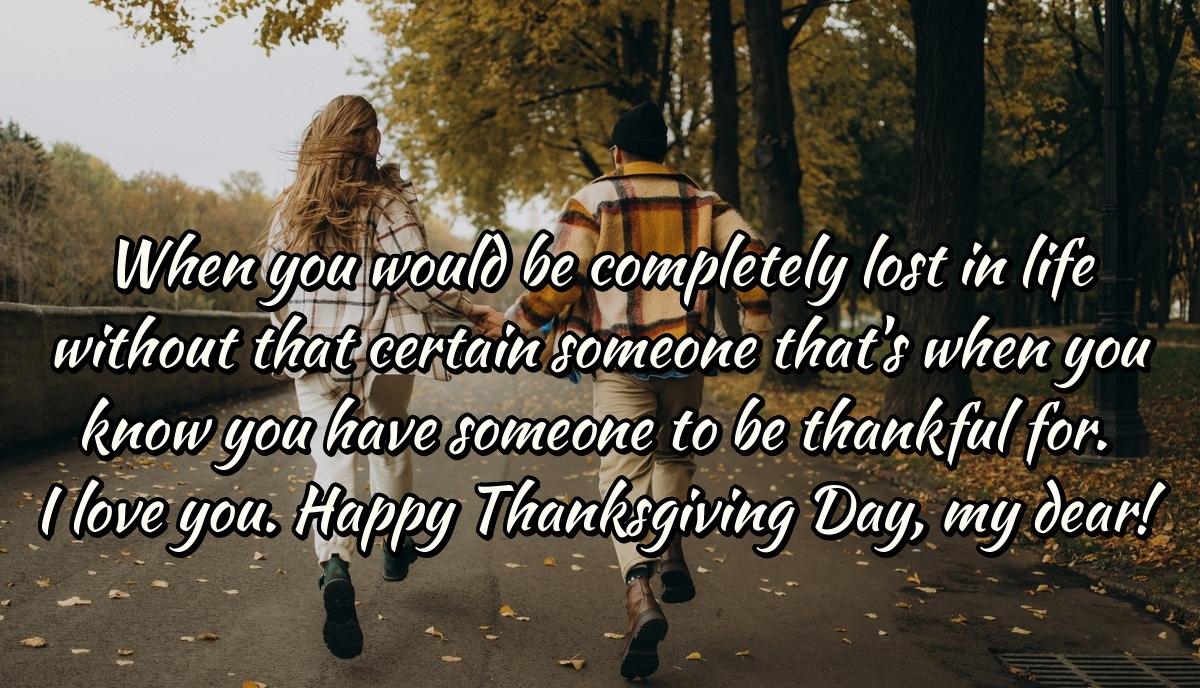 When you would be completely lost in life without that certain someone that's when you know you have someone to be thankful for. I love you. Happy Thanksgiving Day, my dear!