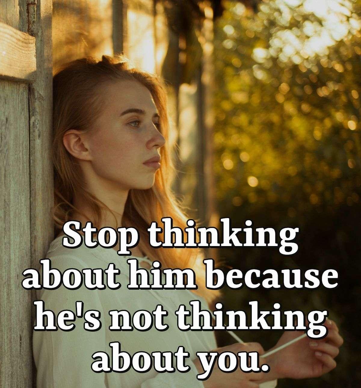 Stop thinking about him because he's not thinking about you.