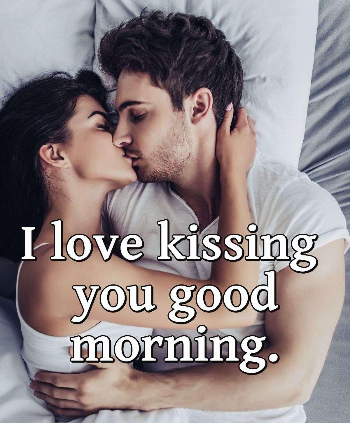 I love kissing you good morning.