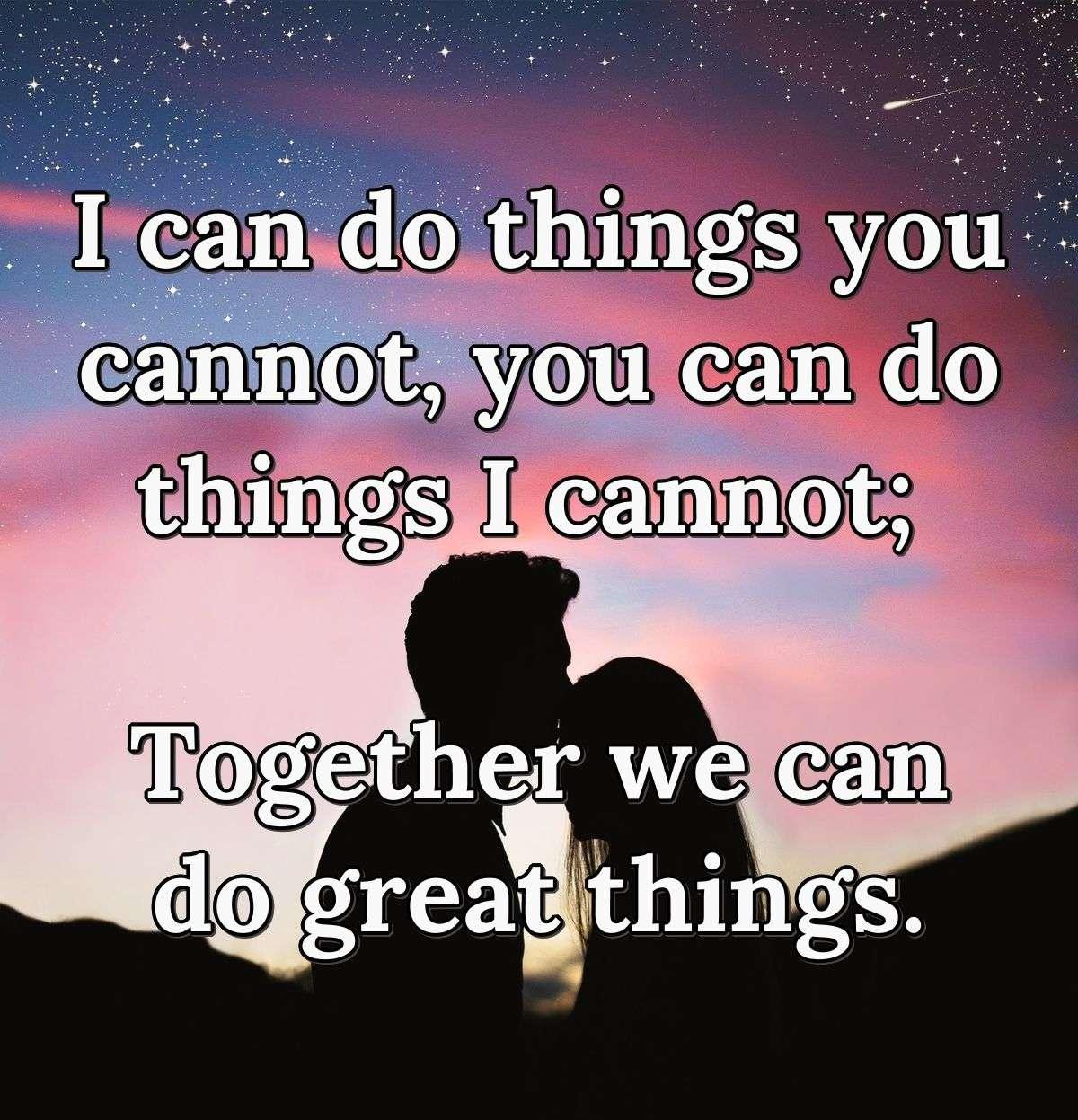 I can do things you cannot, you can do things I cannot; Together we can do great things.