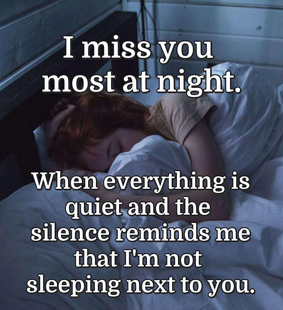 I miss you most at night. When everything is quiet and the silence reminds me that I'm not sleeping next to you.