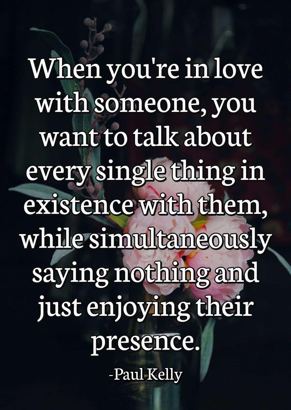 When you're in love with someone, you want to talk about every single thing in existence with them, while simultaneously saying nothing and just enjoying their presence.