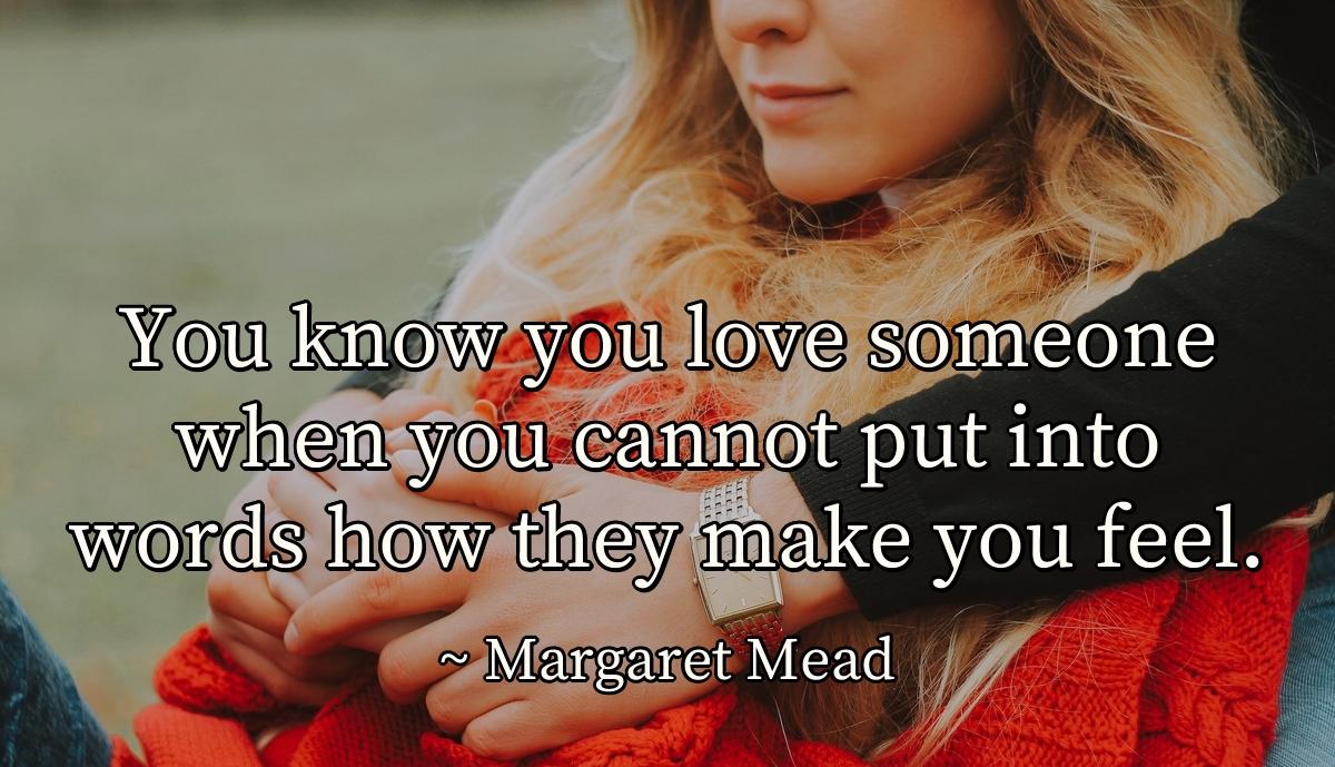 You know you love someone when you cannot put into words how they make you feel.