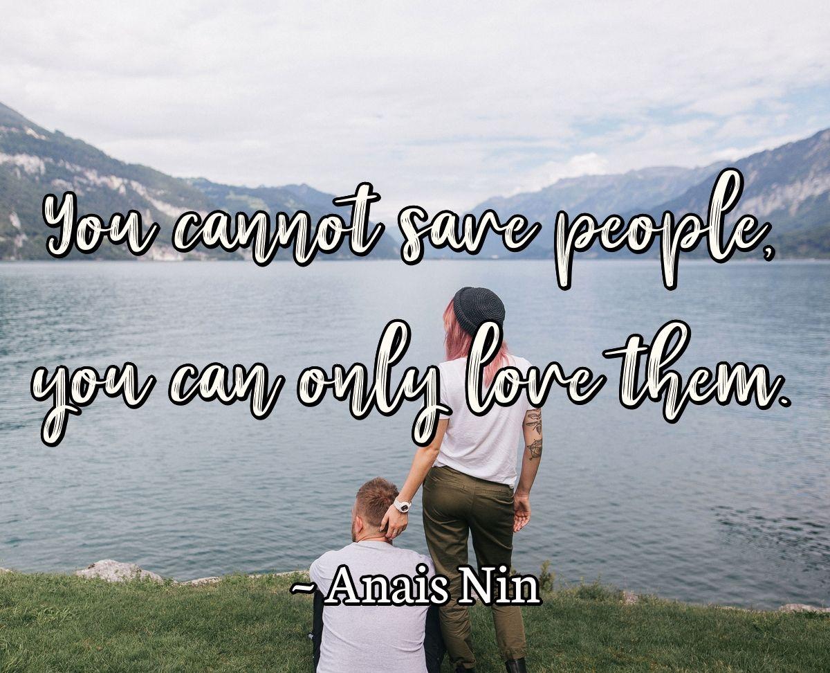 You cannot save people, you can only love them.