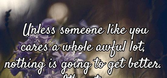 Unless someone like you cares a whole awful lot, nothing is going to get better. It's not.