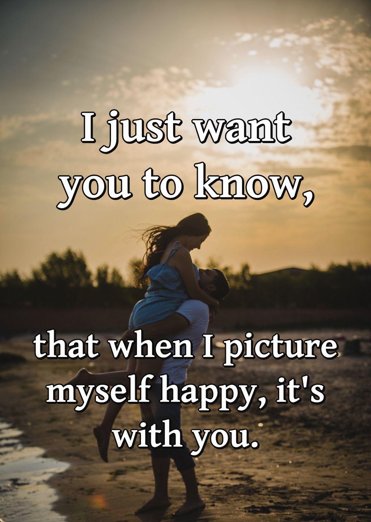 I just want you to know, that when I picture myself happy, it's with you.