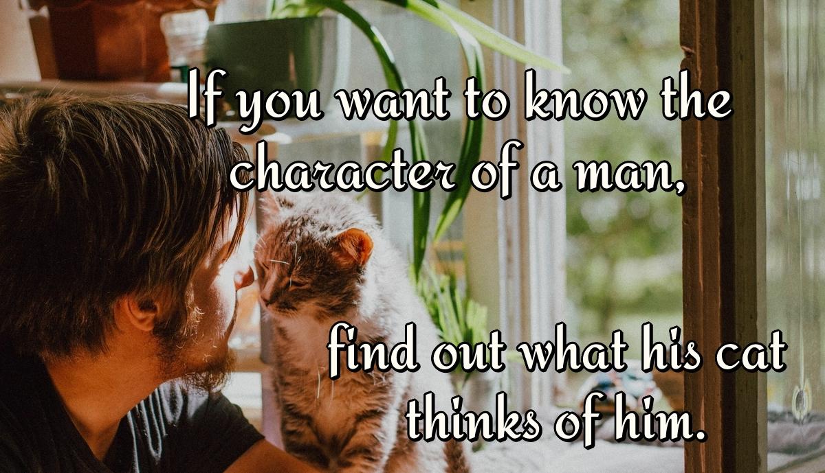 If you want to know the character of a man, find out what his cat thinks of him.