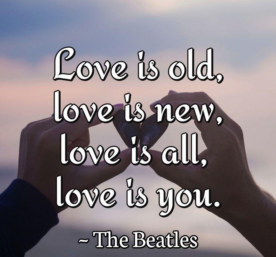 Love is old, love is new, love is all, love is you.