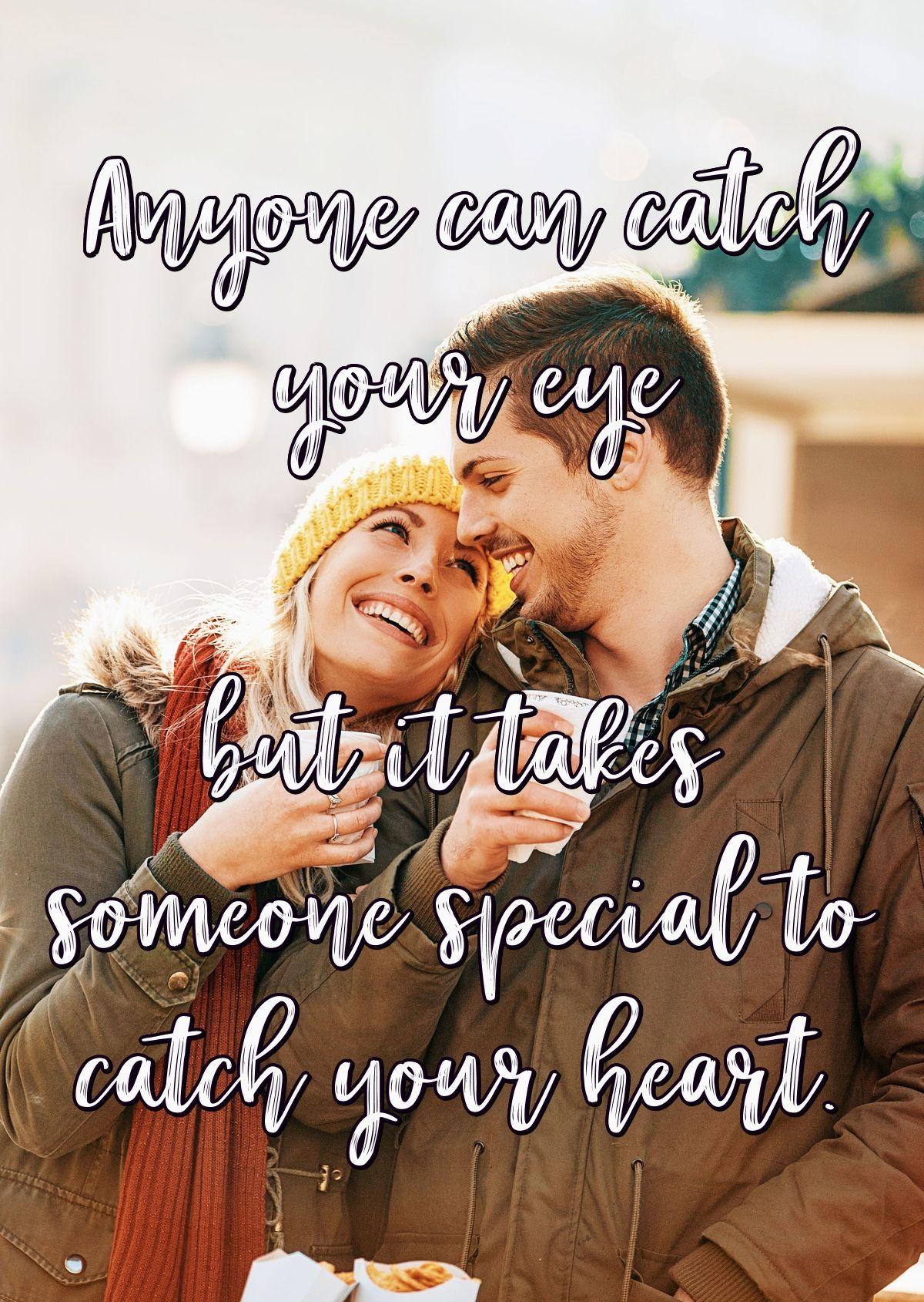 Anyone can catch your eye but it takes someone special to catch your heart.