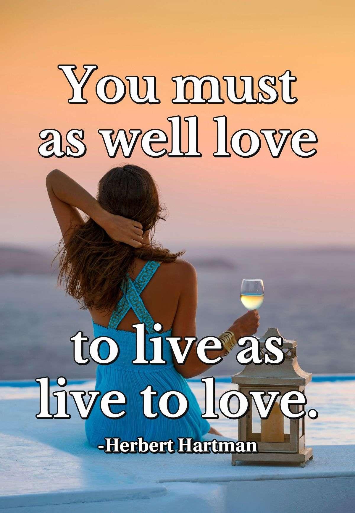 You must as well love to live as live to love.