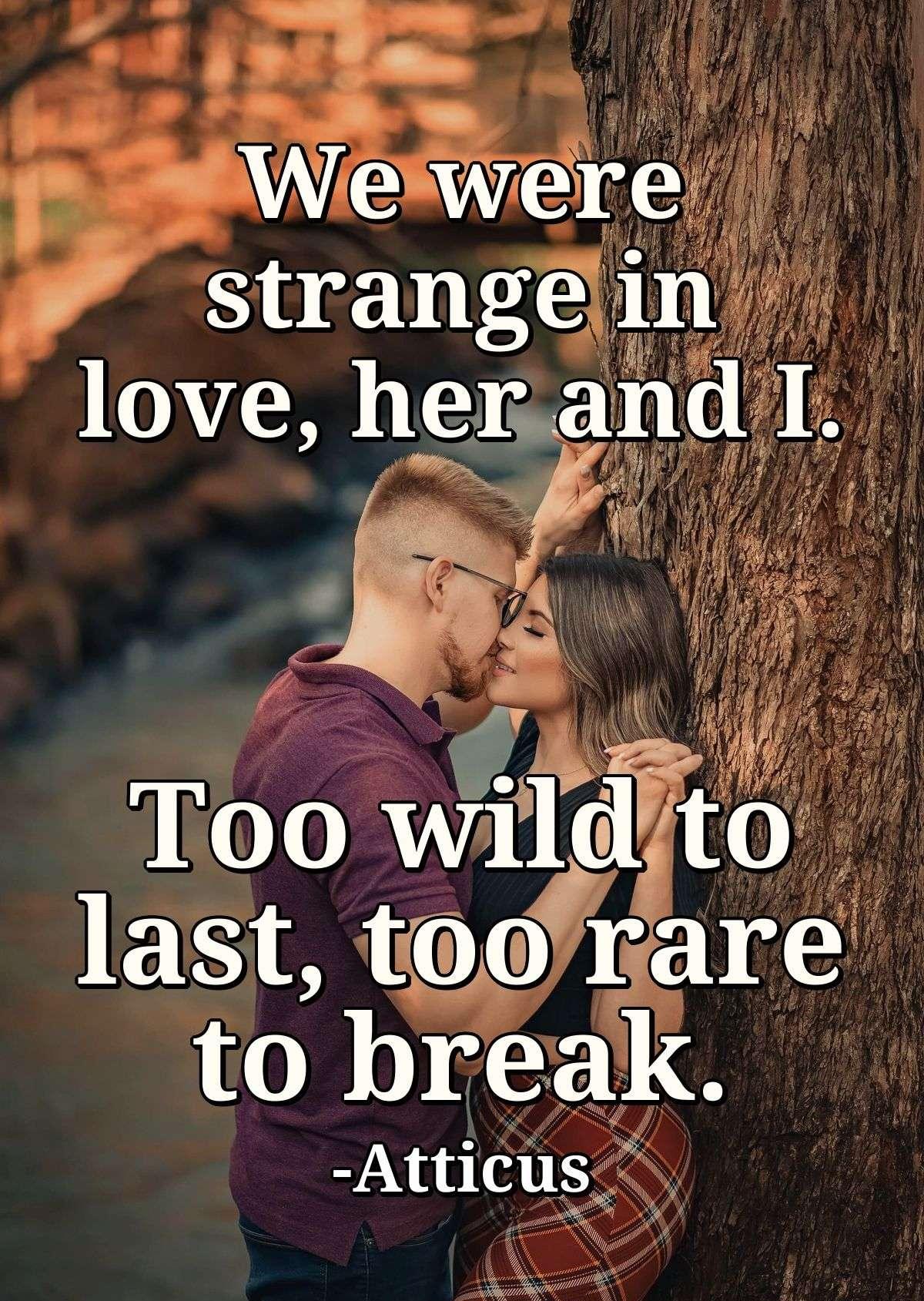 We were strange in love, her and I. Too wild to last, too rare to break.