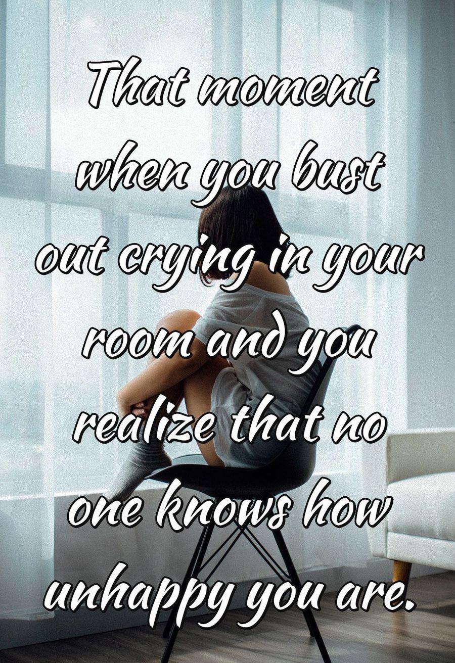 That moment when you bust out crying in your room and you realize that no one knows how unhappy you are.