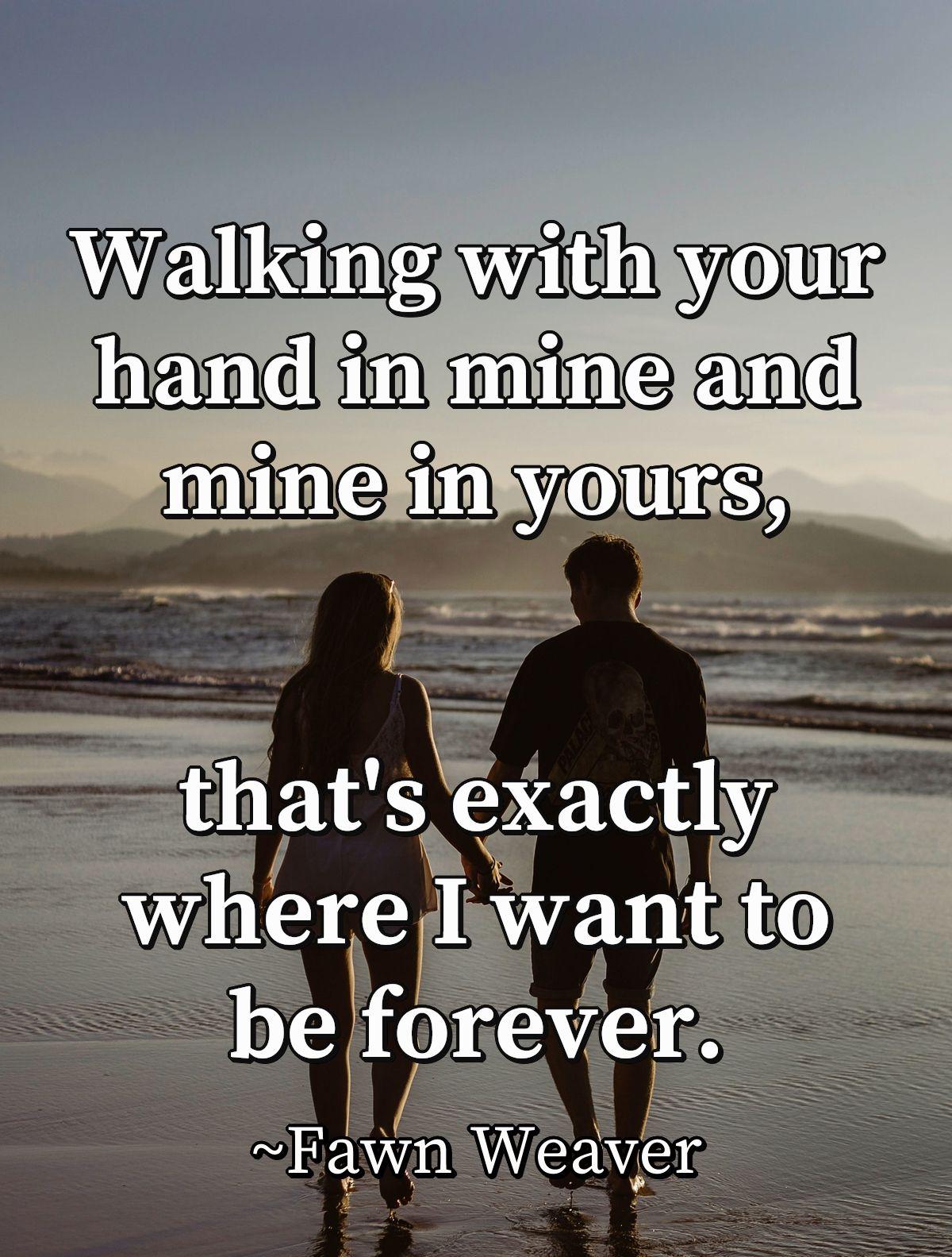 Walking with your hand in mine and mine in yours, that's exactly where I want to be forever.