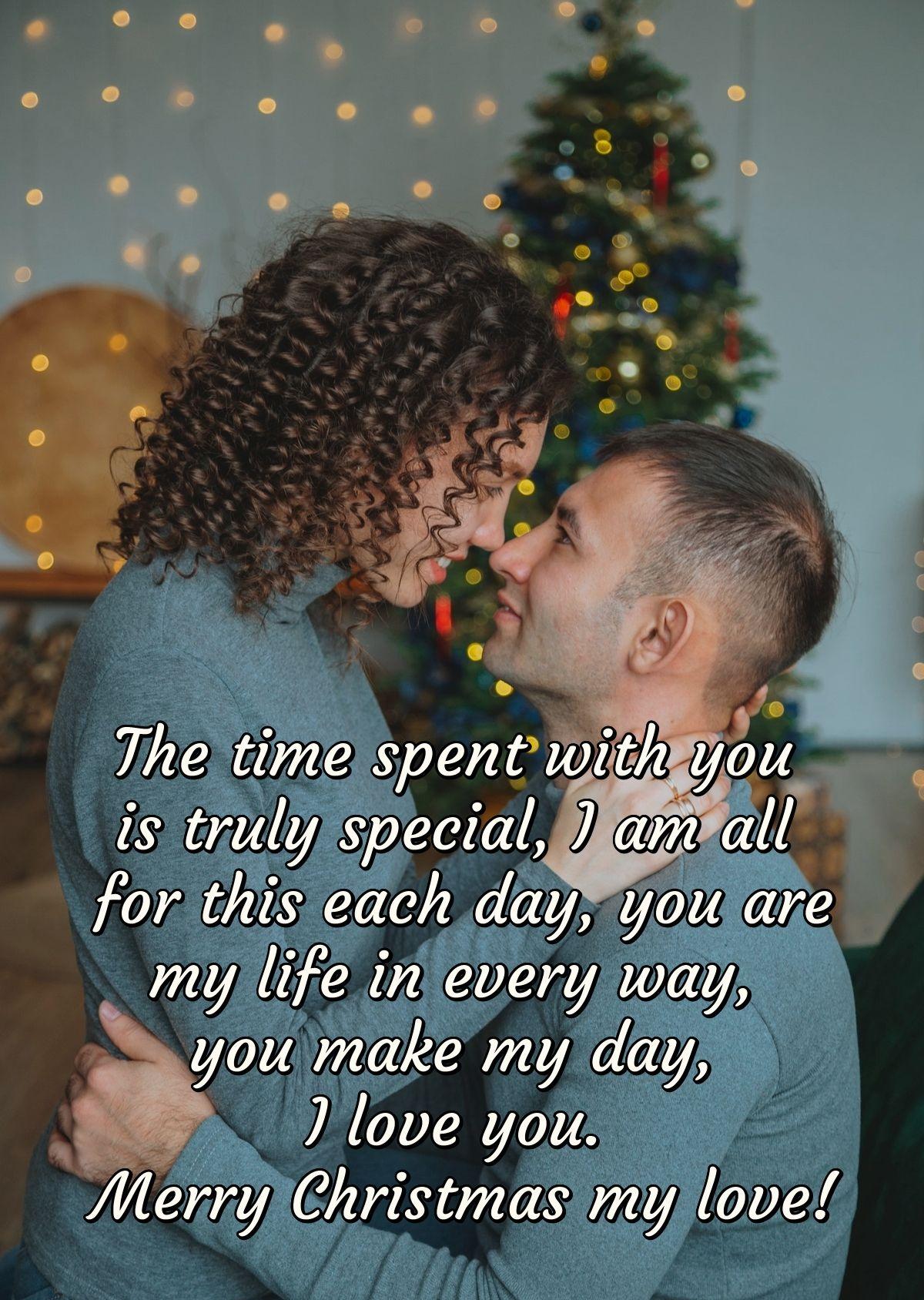 The time spent with you is truly special, I am all for this each day, you are my life in every way, you make my day, I love you. Merry Christmas my love!