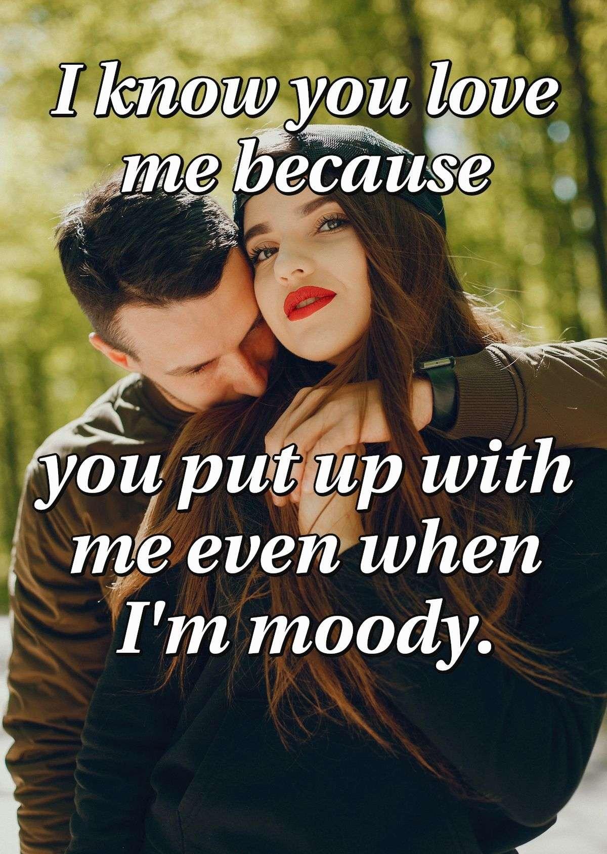 I know you love me because you put up with me even when I'm moody.